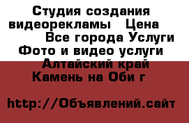 Студия создания видеорекламы › Цена ­ 20 000 - Все города Услуги » Фото и видео услуги   . Алтайский край,Камень-на-Оби г.